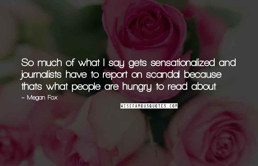 Megan Fox quotes: So much of what I say gets sensationalized and journalists have to report on scandal because that's what people are hungry to read about.