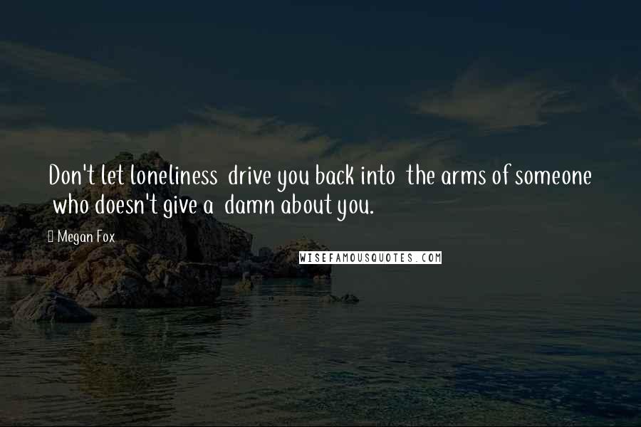 Megan Fox quotes: Don't let loneliness drive you back into the arms of someone who doesn't give a damn about you.