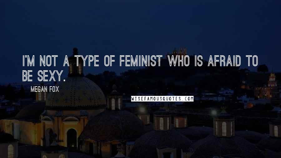 Megan Fox quotes: I'm not a type of feminist who is afraid to be sexy.