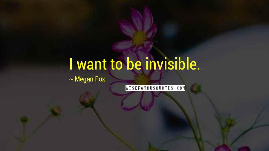 Megan Fox quotes: I want to be invisible.