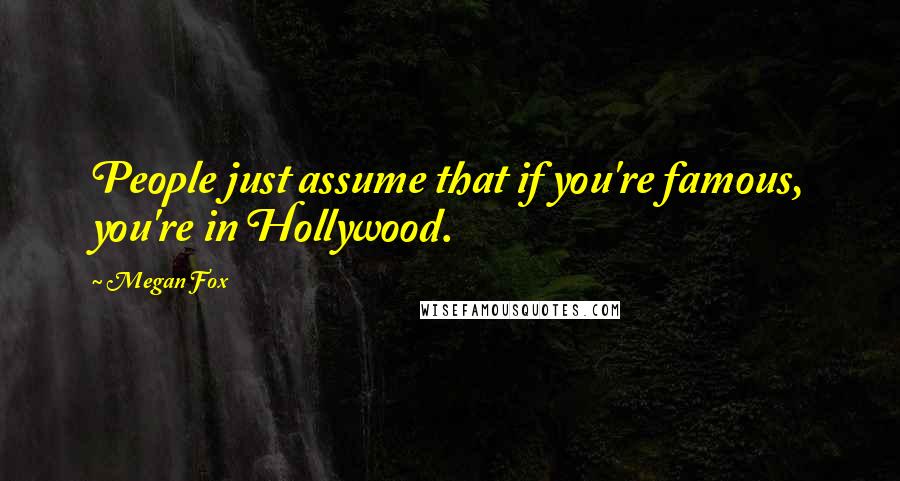 Megan Fox quotes: People just assume that if you're famous, you're in Hollywood.