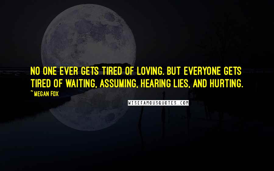 Megan Fox quotes: No one ever gets tired of loving. But everyone gets tired of waiting, assuming, hearing lies, and hurting.