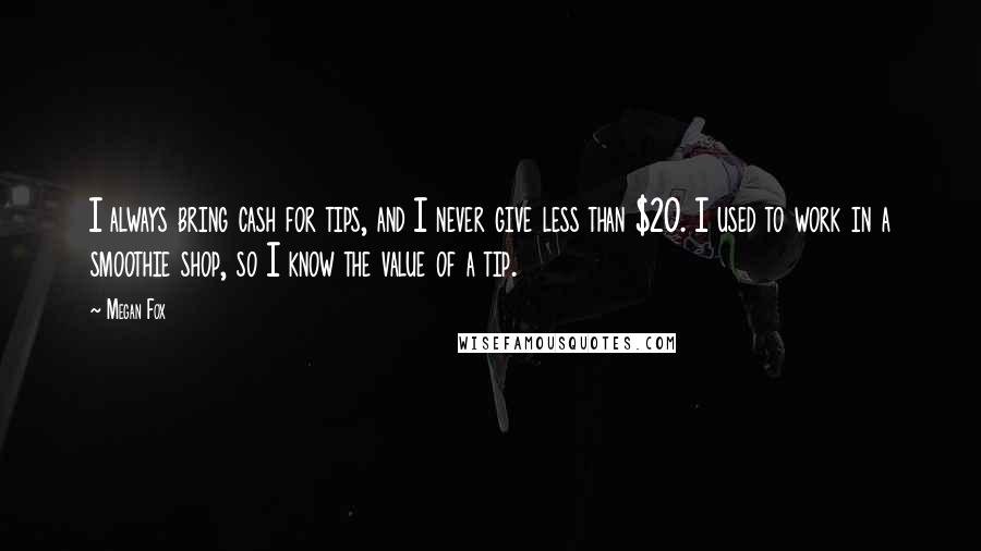 Megan Fox quotes: I always bring cash for tips, and I never give less than $20. I used to work in a smoothie shop, so I know the value of a tip.