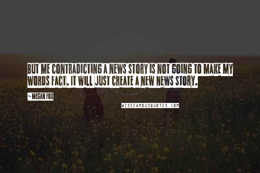 Megan Fox quotes: But me contradicting a news story is not going to make my words fact. It will just create a new news story.