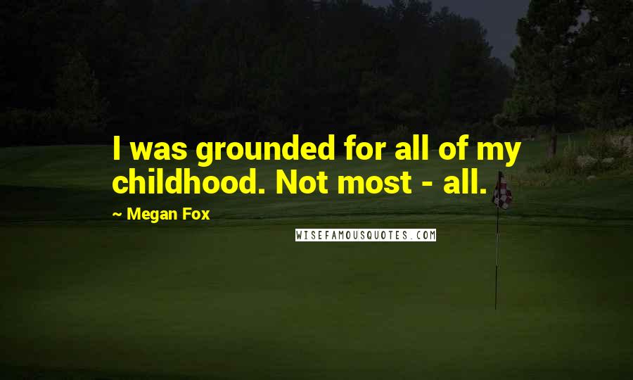 Megan Fox quotes: I was grounded for all of my childhood. Not most - all.