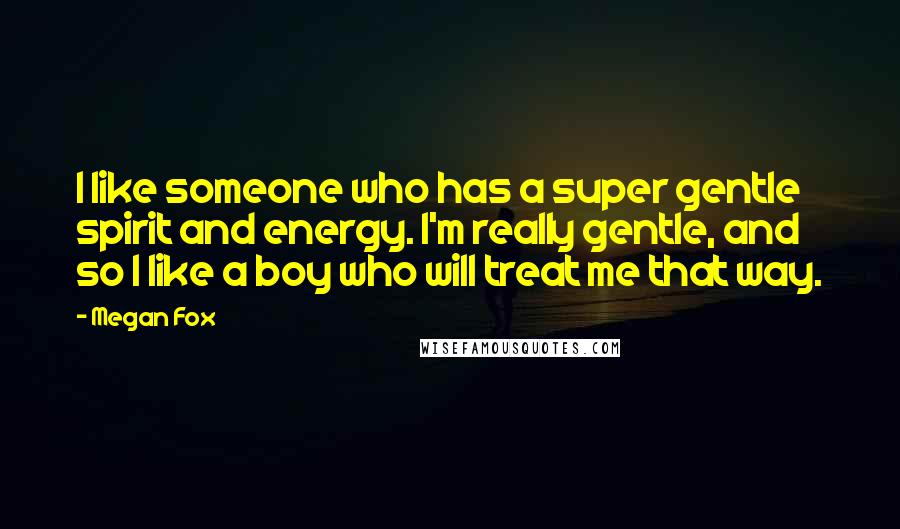 Megan Fox quotes: I like someone who has a super gentle spirit and energy. I'm really gentle, and so I like a boy who will treat me that way.