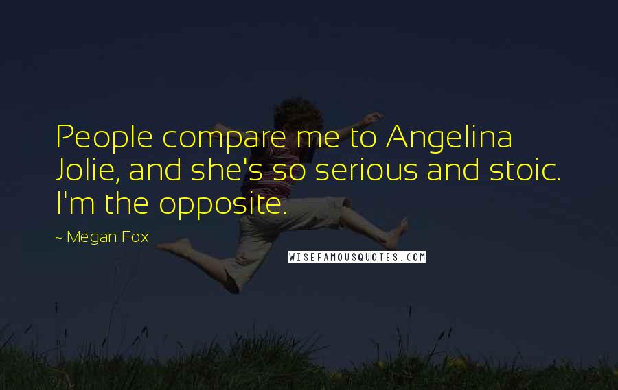 Megan Fox quotes: People compare me to Angelina Jolie, and she's so serious and stoic. I'm the opposite.