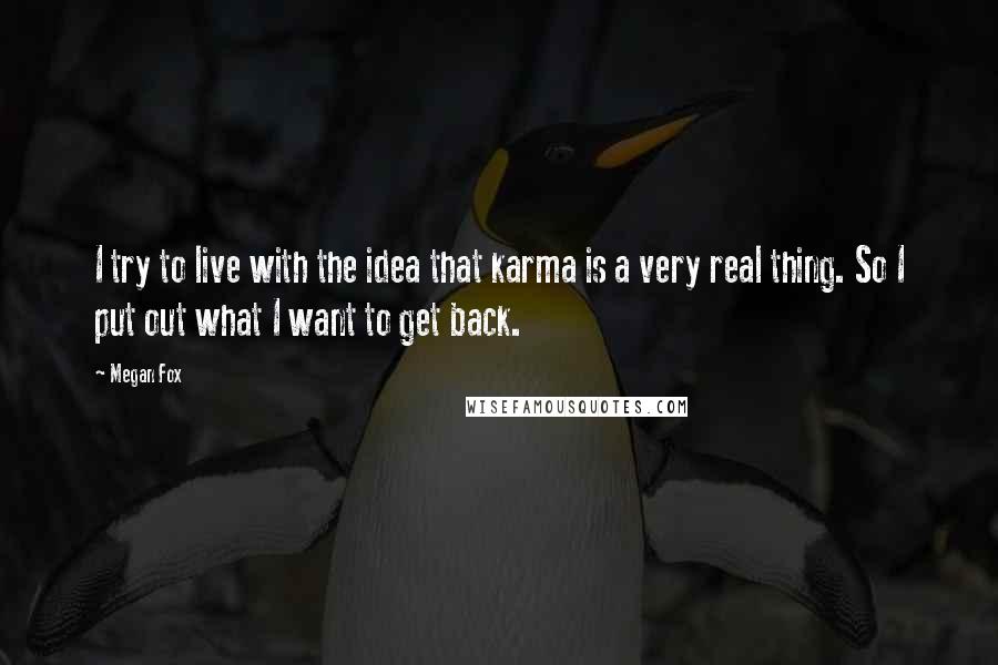 Megan Fox quotes: I try to live with the idea that karma is a very real thing. So I put out what I want to get back.