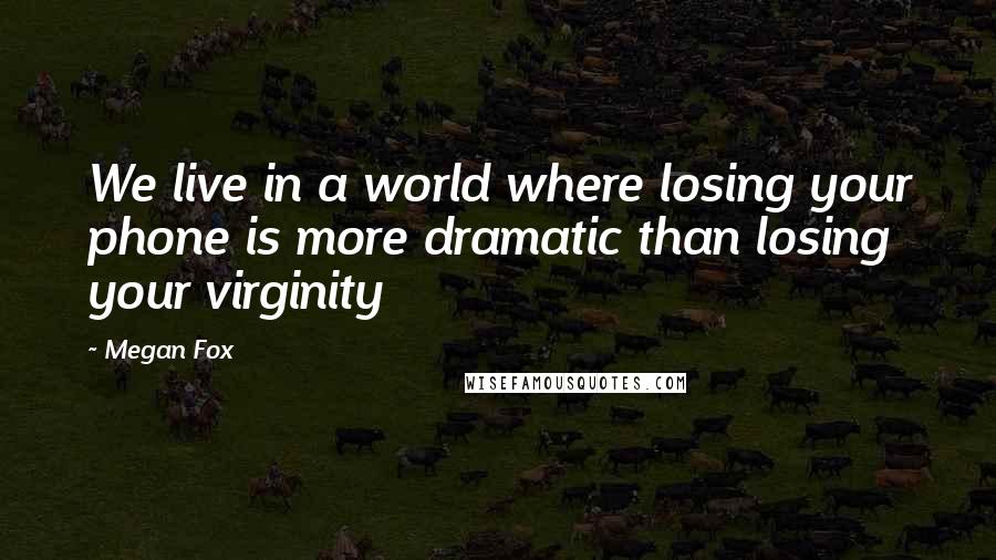 Megan Fox quotes: We live in a world where losing your phone is more dramatic than losing your virginity