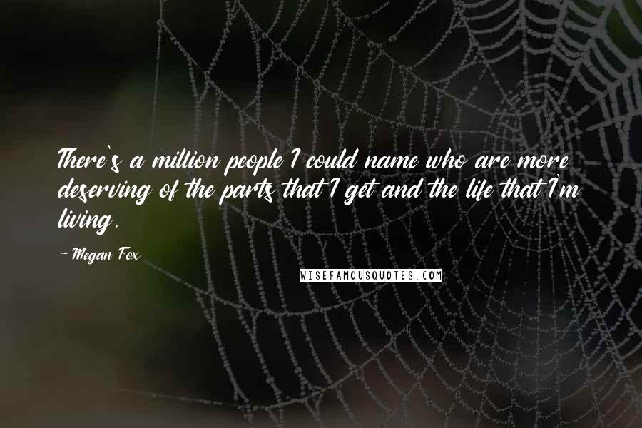 Megan Fox quotes: There's a million people I could name who are more deserving of the parts that I get and the life that I'm living.