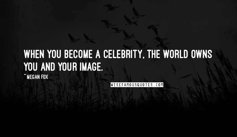 Megan Fox quotes: When you become a celebrity, the world owns you and your image.