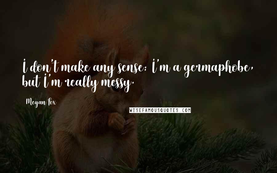 Megan Fox quotes: I don't make any sense: I'm a germaphobe, but I'm really messy.