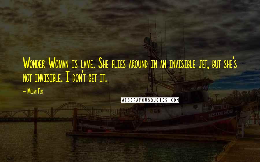 Megan Fox quotes: Wonder Woman is lame. She flies around in an invisible jet, but she's not invisible. I don't get it.