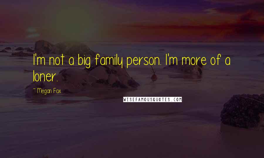 Megan Fox quotes: I'm not a big family person. I'm more of a loner.