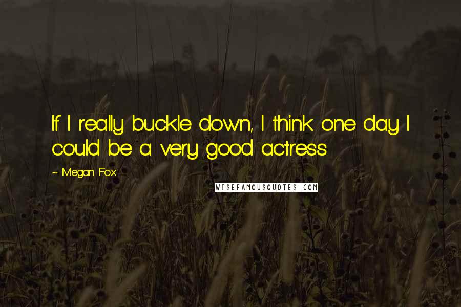 Megan Fox quotes: If I really buckle down, I think one day I could be a very good actress.