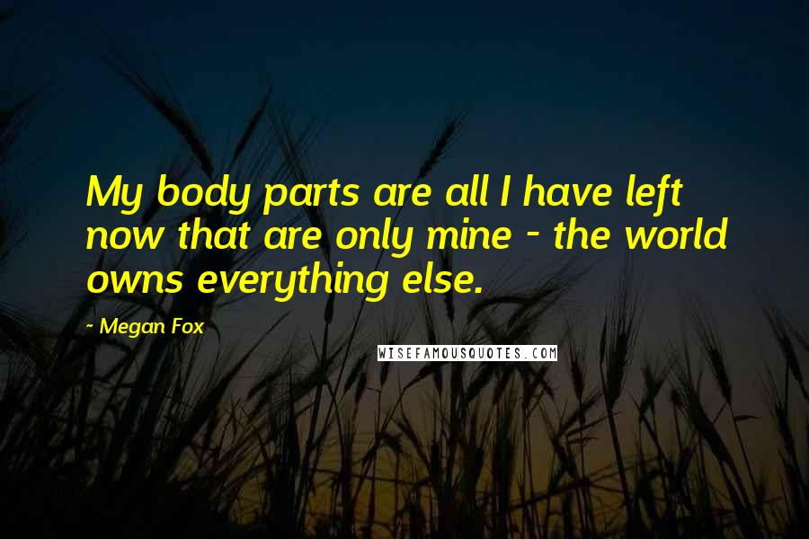 Megan Fox quotes: My body parts are all I have left now that are only mine - the world owns everything else.