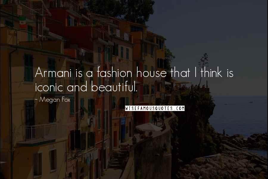 Megan Fox quotes: Armani is a fashion house that I think is iconic and beautiful.