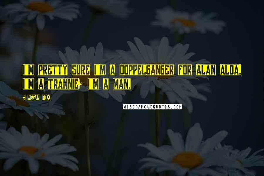 Megan Fox quotes: I'm pretty sure I'm a doppelganger for Alan Alda. I'm a trannie; I'm a man.