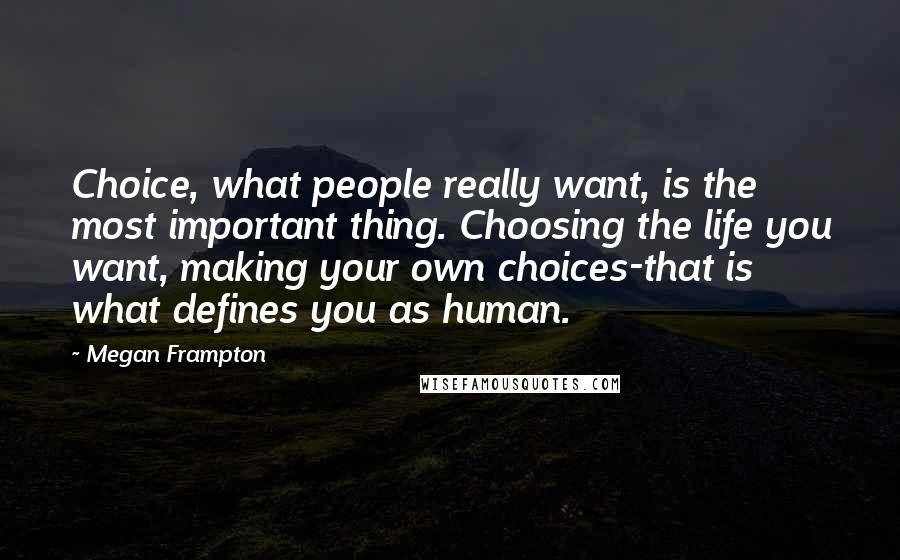 Megan Frampton quotes: Choice, what people really want, is the most important thing. Choosing the life you want, making your own choices-that is what defines you as human. Megan Frampton quotes: Choice, what people really want, is the most important thing. Choosing the life you want, making your own choices-that is what defines you as human.