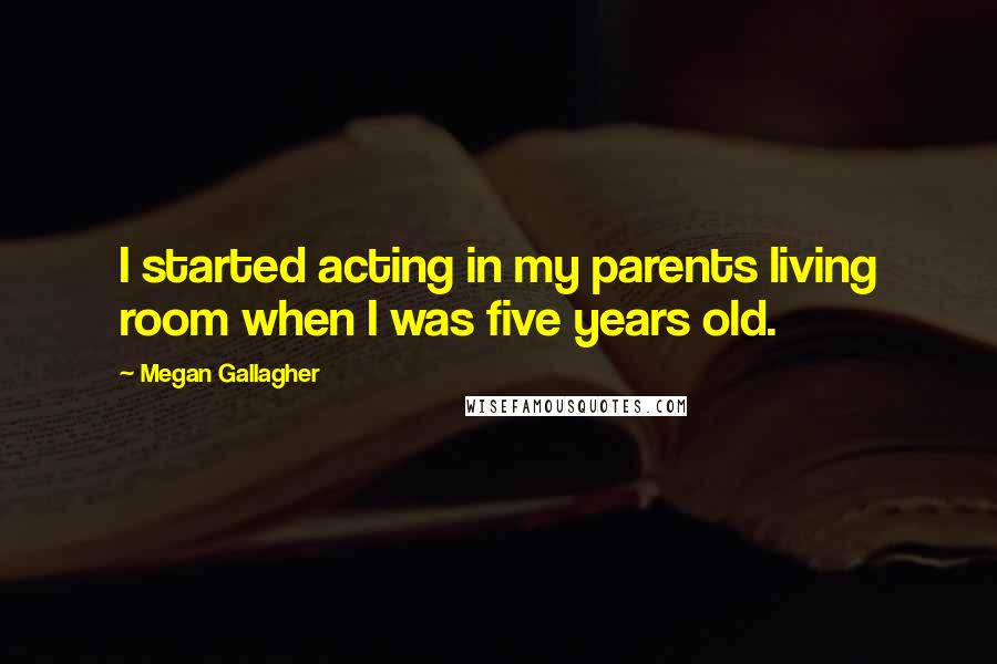 Megan Gallagher quotes: I started acting in my parents living room when I was five years old.