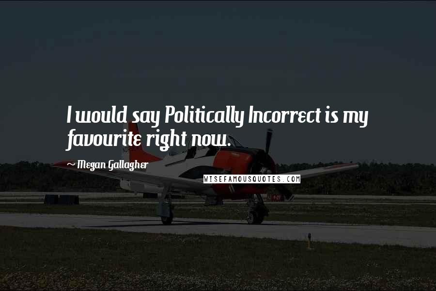 Megan Gallagher quotes: I would say Politically Incorrect is my favourite right now.