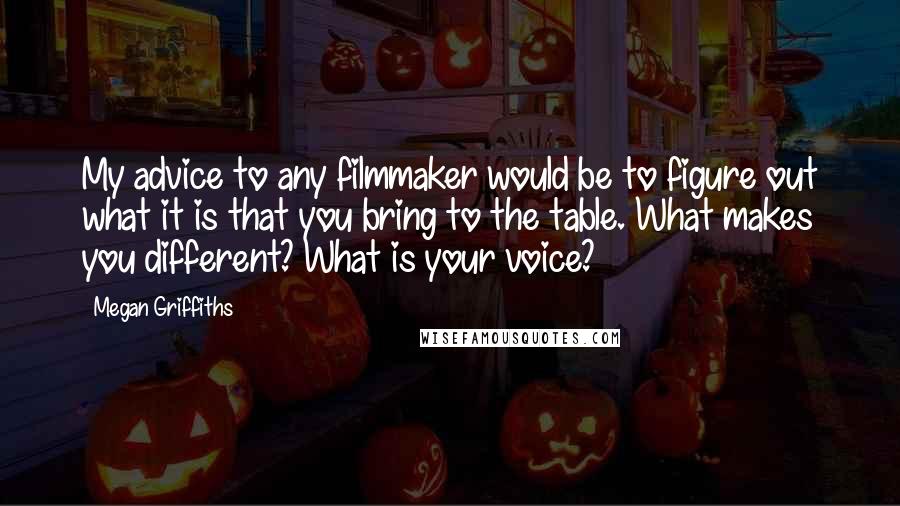 Megan Griffiths quotes: My advice to any filmmaker would be to figure out what it is that you bring to the table. What makes you different? What is your voice?