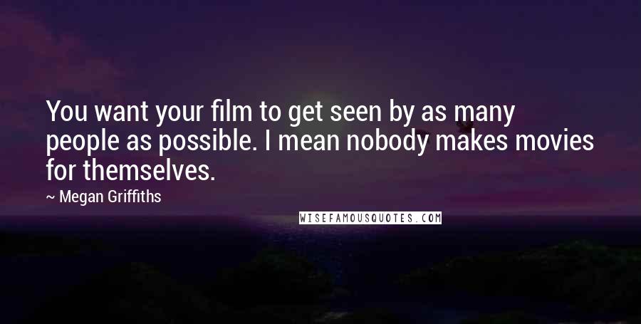 Megan Griffiths quotes: You want your film to get seen by as many people as possible. I mean nobody makes movies for themselves.