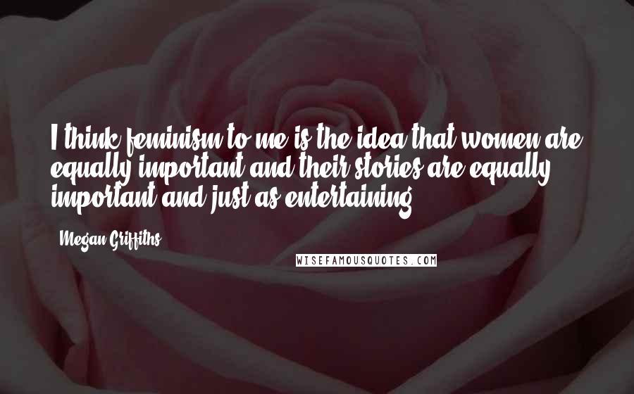 Megan Griffiths quotes: I think feminism to me is the idea that women are equally important and their stories are equally important and just as entertaining.