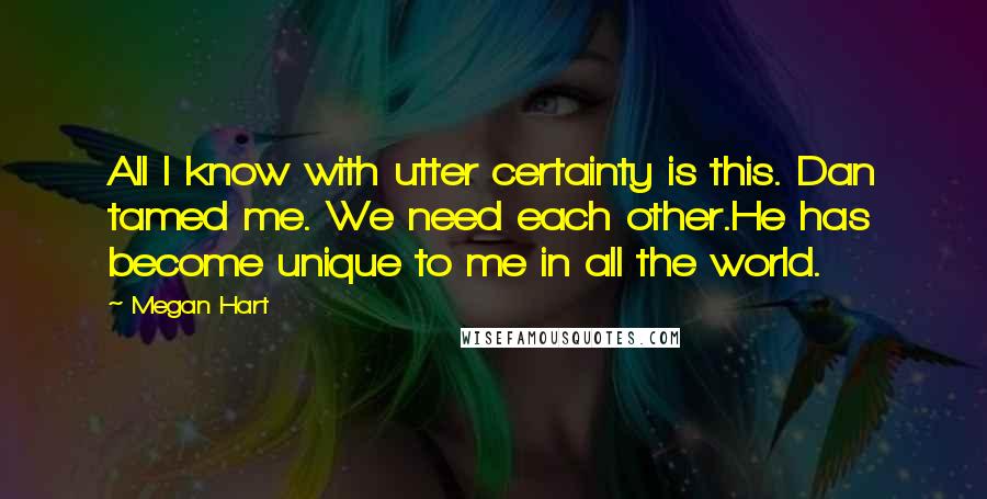 Megan Hart quotes: All I know with utter certainty is this. Dan tamed me. We need each other.He has become unique to me in all the world.