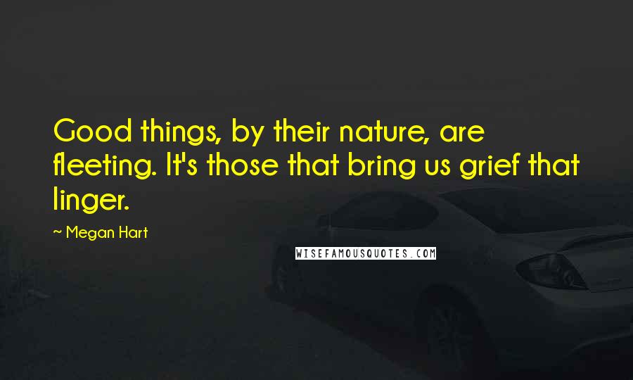 Megan Hart quotes: Good things, by their nature, are fleeting. It's those that bring us grief that linger.