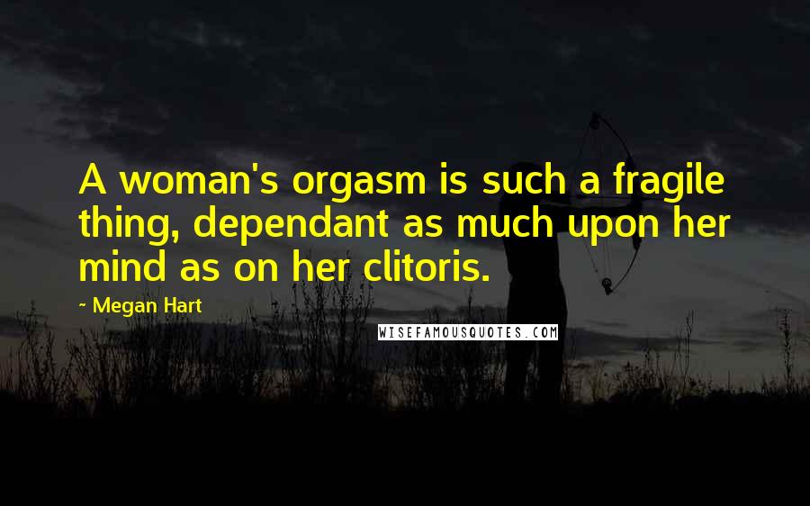 Megan Hart quotes: A woman's orgasm is such a fragile thing, dependant as much upon her mind as on her clitoris.