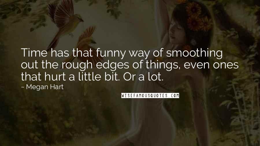 Megan Hart quotes: Time has that funny way of smoothing out the rough edges of things, even ones that hurt a little bit. Or a lot.