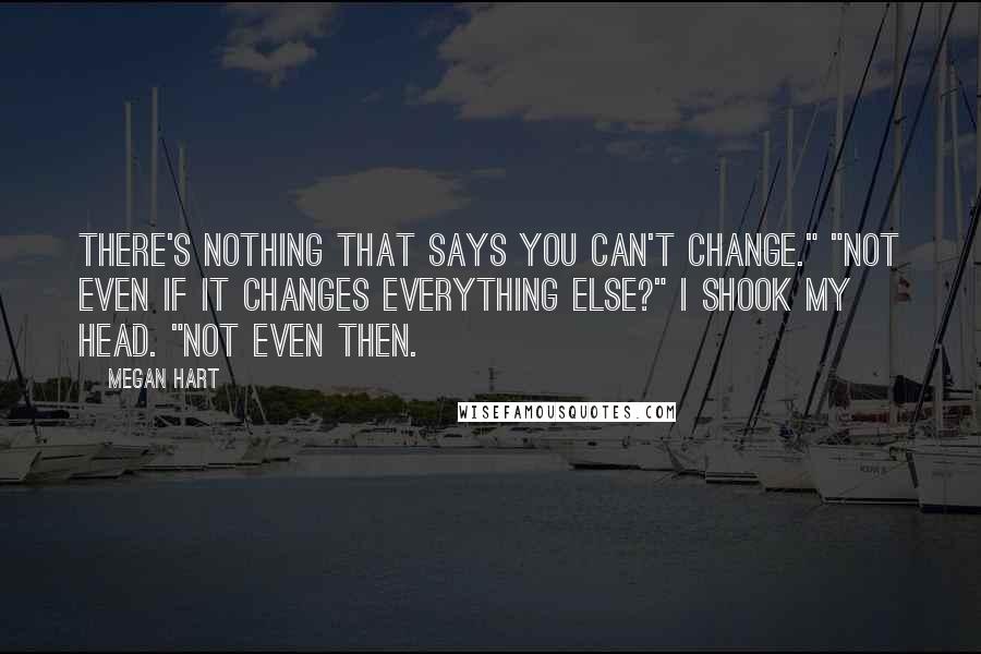 Megan Hart quotes: There's nothing that says you can't change." "Not even if it changes everything else?" I shook my head. "Not even then.