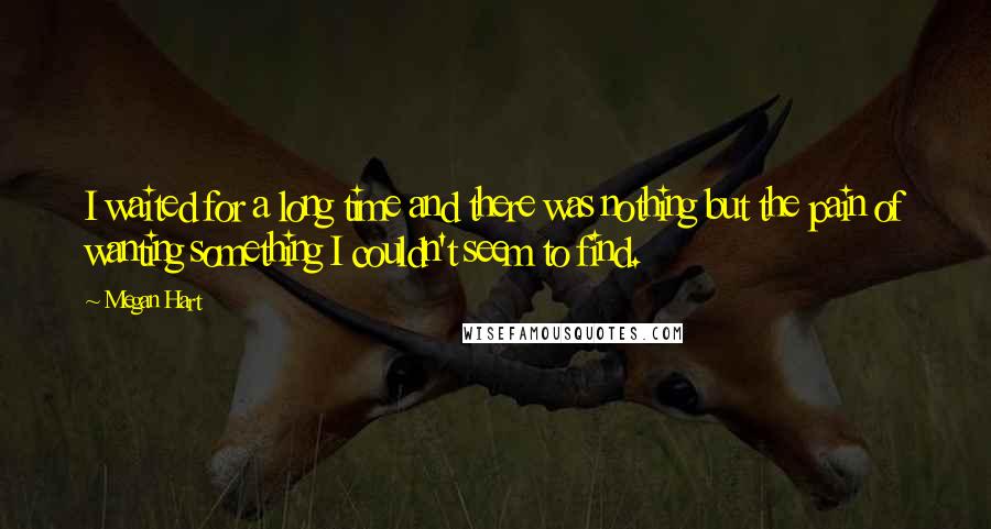 Megan Hart quotes: I waited for a long time and there was nothing but the pain of wanting something I couldn't seem to find.