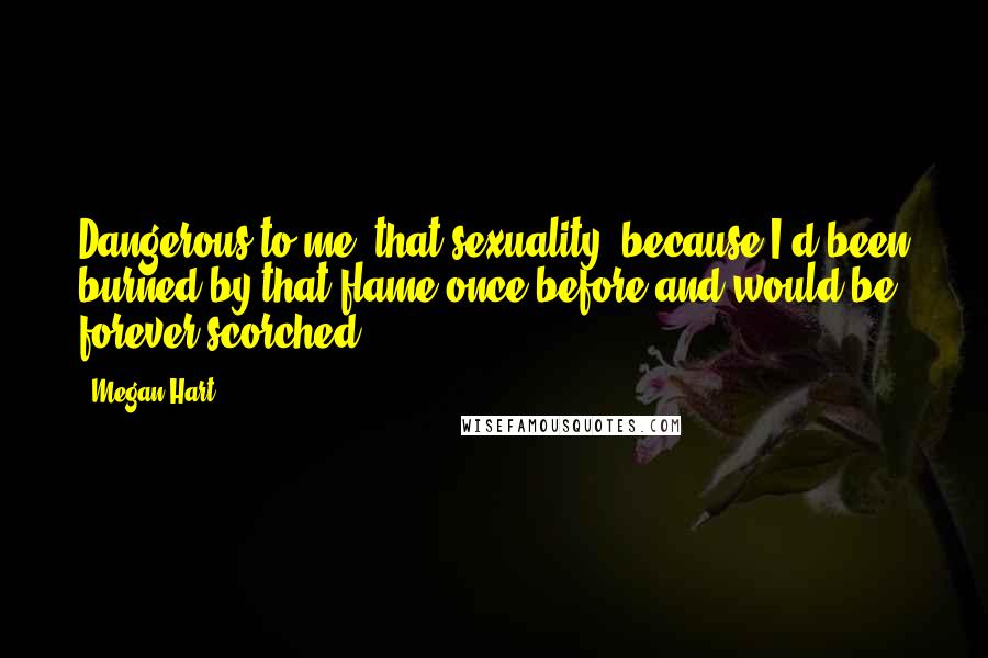 Megan Hart quotes: Dangerous to me, that sexuality, because I'd been burned by that flame once before and would be forever scorched.