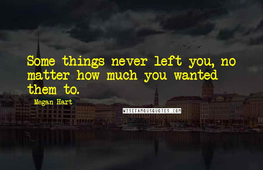 Megan Hart quotes: Some things never left you, no matter how much you wanted them to.