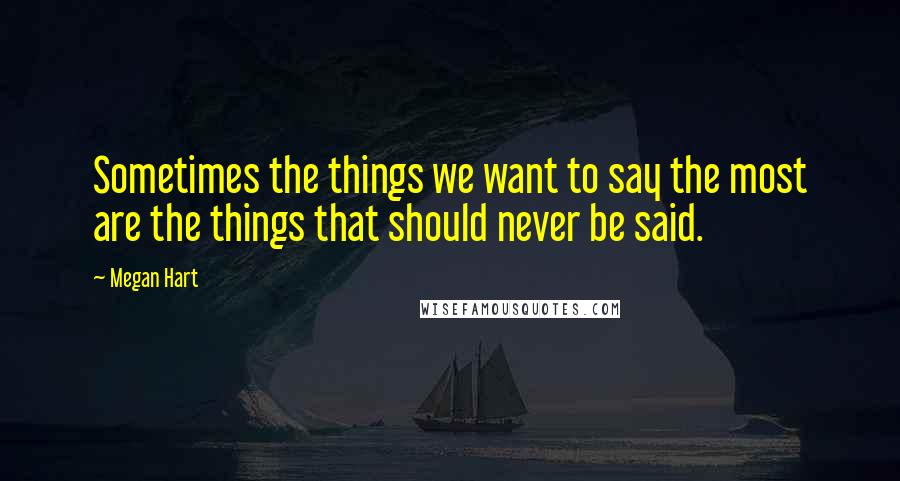 Megan Hart quotes: Sometimes the things we want to say the most are the things that should never be said.