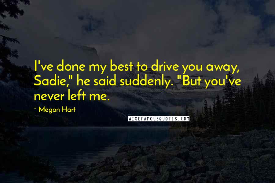 Megan Hart quotes: I've done my best to drive you away, Sadie," he said suddenly. "But you've never left me.