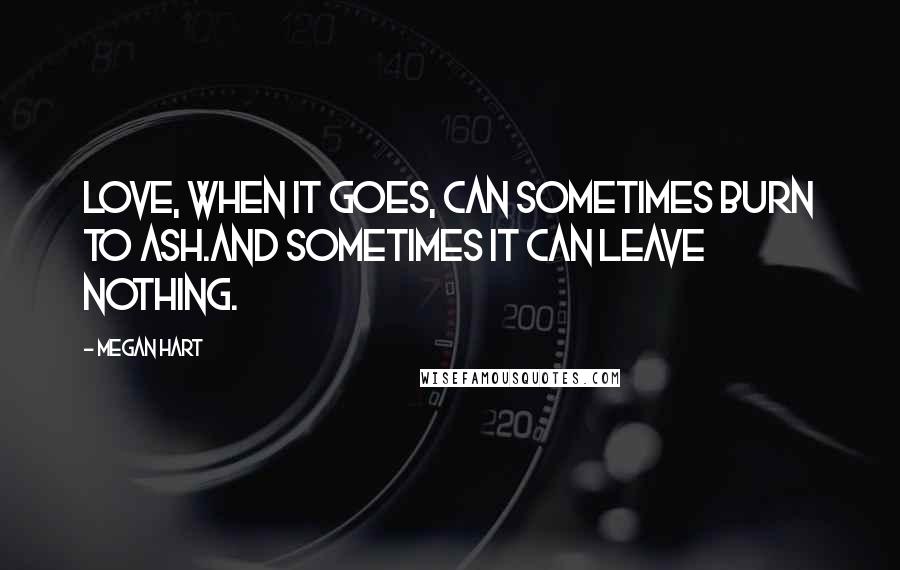 Megan Hart quotes: Love, when it goes, can sometimes burn to ash.And sometimes it can leave nothing.