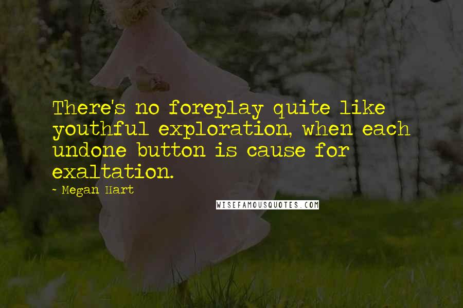Megan Hart quotes: There's no foreplay quite like youthful exploration, when each undone button is cause for exaltation. Megan Hart quotes: There's no foreplay quite like youthful exploration, when each undone button is cause for exaltation.