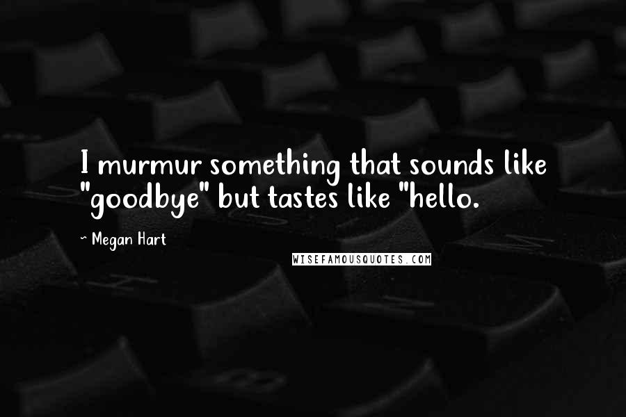 Megan Hart quotes: I murmur something that sounds like "goodbye" but tastes like "hello.