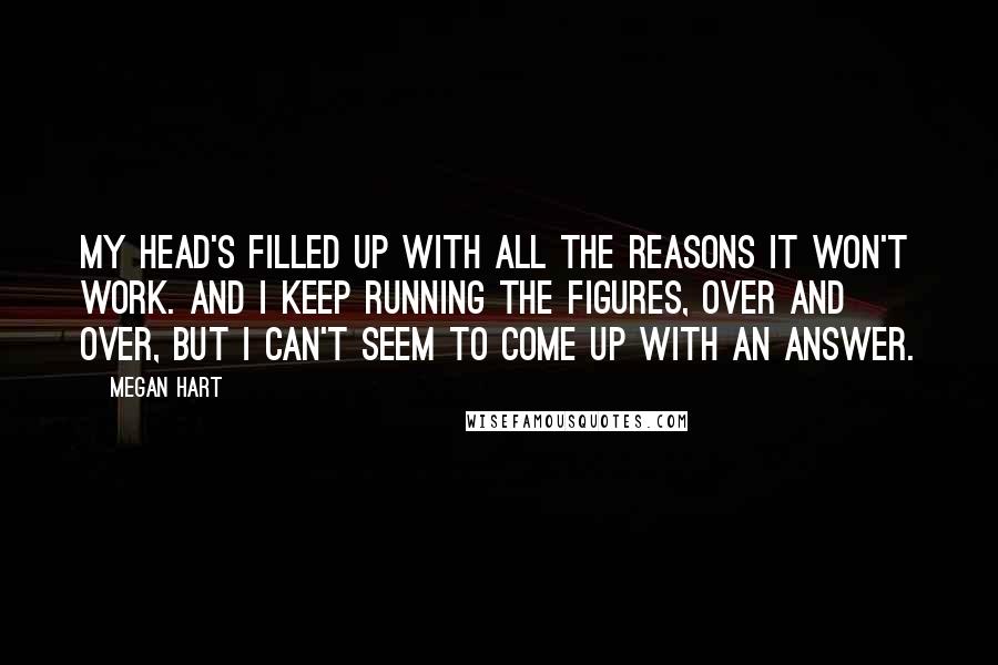 Megan Hart quotes: My head's filled up with all the reasons it won't work. And I keep running the figures, over and over, but I can't seem to come up with an answer.