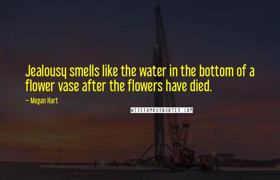 Megan Hart quotes: Jealousy smells like the water in the bottom of a flower vase after the flowers have died.