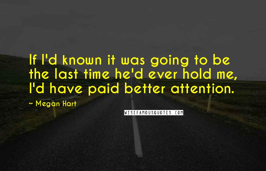 Megan Hart quotes: If I'd known it was going to be the last time he'd ever hold me, I'd have paid better attention.