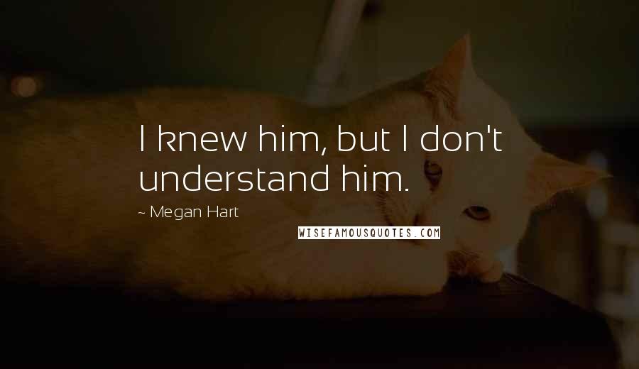 Megan Hart quotes: I knew him, but I don't understand him.