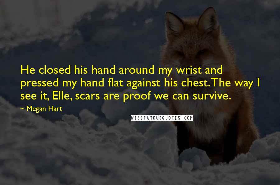Megan Hart quotes: He closed his hand around my wrist and pressed my hand flat against his chest. The way I see it, Elle, scars are proof we can survive.