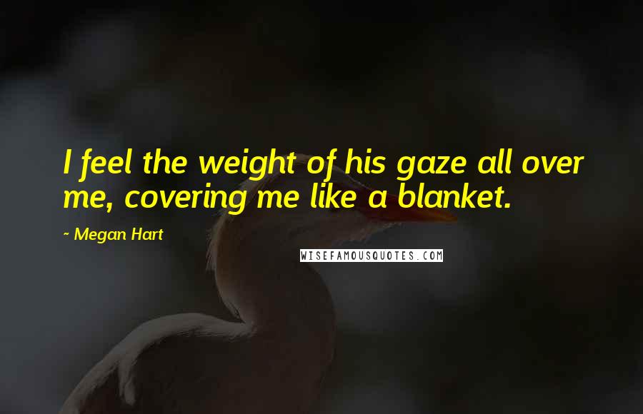 Megan Hart quotes: I feel the weight of his gaze all over me, covering me like a blanket.