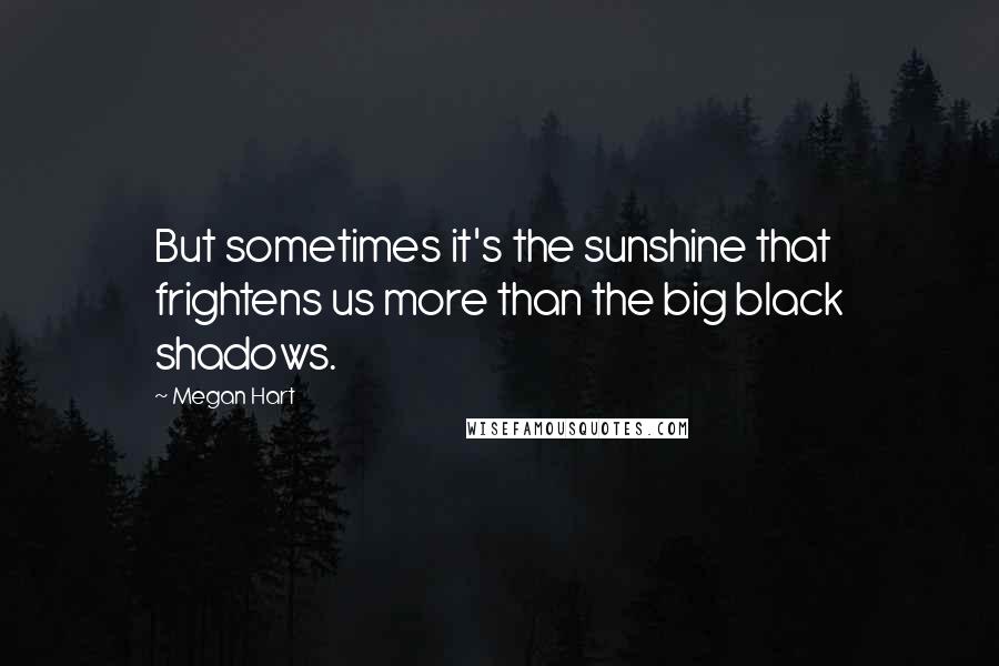 Megan Hart quotes: But sometimes it's the sunshine that frightens us more than the big black shadows.