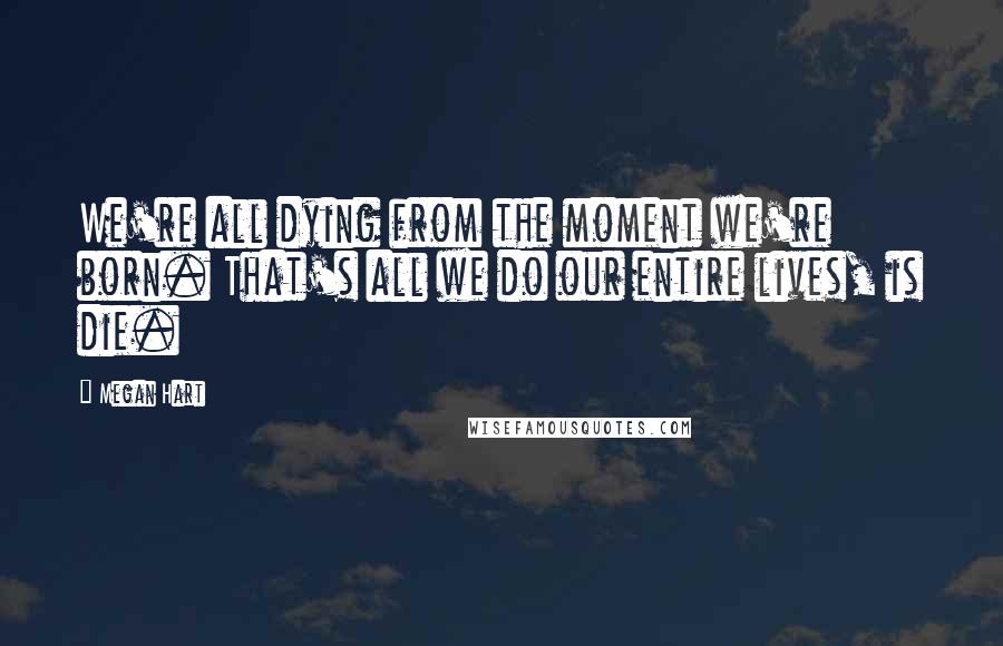 Megan Hart quotes: We're all dying from the moment we're born. That's all we do our entire lives, is die.