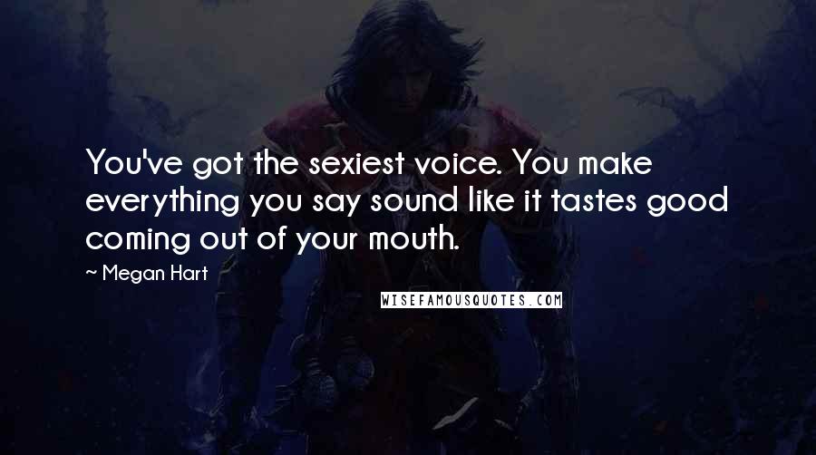 Megan Hart quotes: You've got the sexiest voice. You make everything you say sound like it tastes good coming out of your mouth.